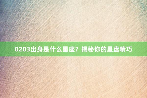 0203出身是什么星座？揭秘你的星盘精巧