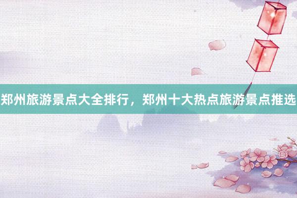 郑州旅游景点大全排行，郑州十大热点旅游景点推选
